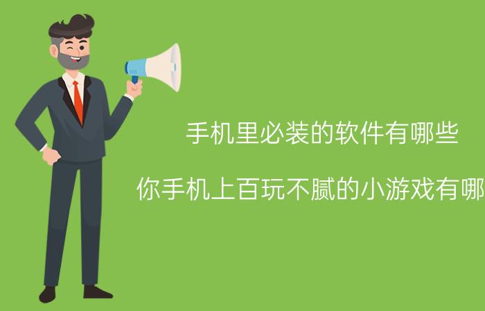 手机里必装的软件有哪些 你手机上百玩不腻的小游戏有哪些？